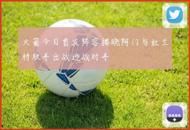 火箭今日首发阵容揭晓阿门与杜兰特联手出战迎战对手