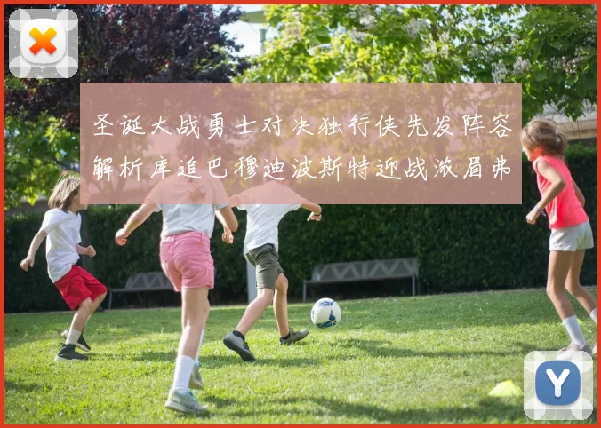 圣诞大战勇士对决独行侠先发阵容解析库追巴穆迪波斯特迎战浓眉弗拉格