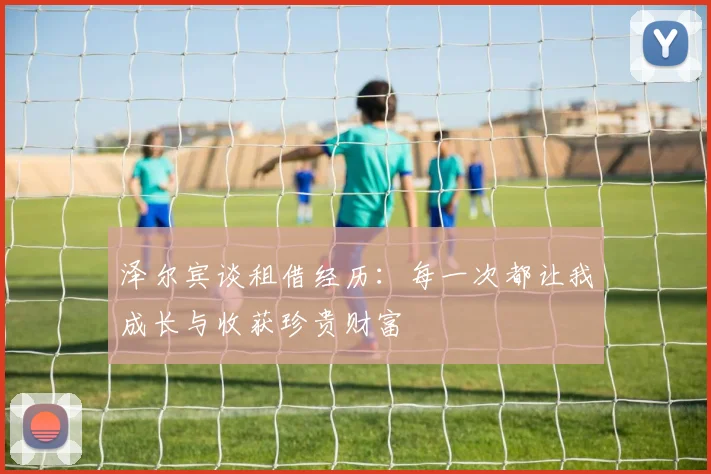 泽尔宾谈租借经历：每一次都让我成长与收获珍贵财富
