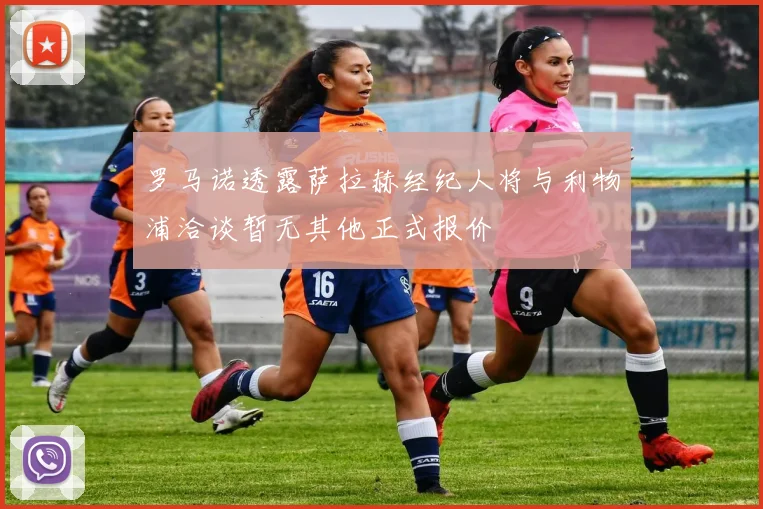 罗马诺透露萨拉赫经纪人将与利物浦洽谈暂无其他正式报价