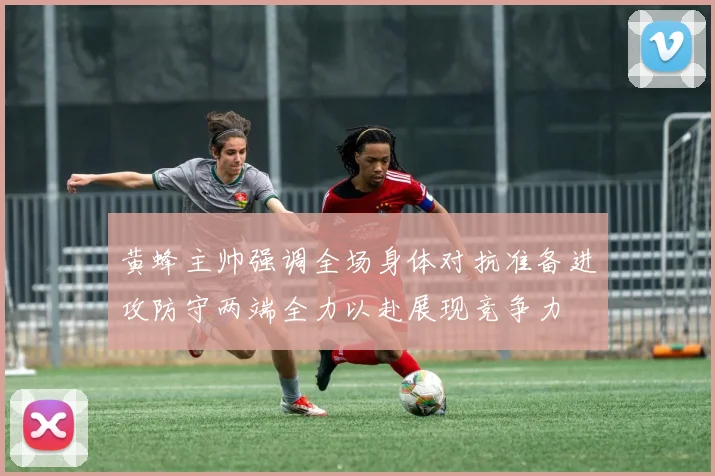黄蜂主帅强调全场身体对抗准备进攻防守两端全力以赴展现竞争力