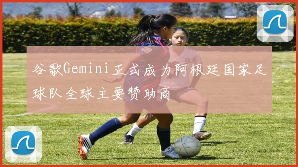 谷歌Gemini正式成为阿根廷国家足球队全球主要赞助商
