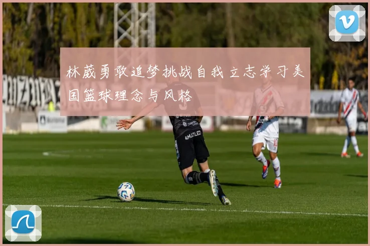 林葳勇敢追梦挑战自我立志学习美国篮球理念与风格