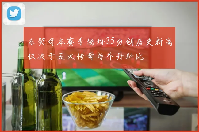 东契奇本赛季场均35分创历史新高仅次于五大传奇与乔丹科比