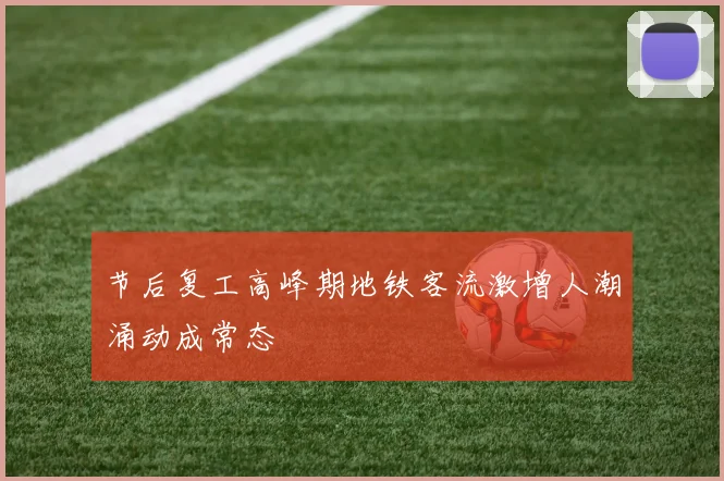 节后复工高峰期地铁客流激增人潮涌动成常态