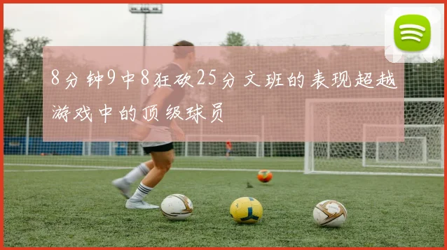 8分钟9中8狂砍25分文班的表现超越游戏中的顶级球员