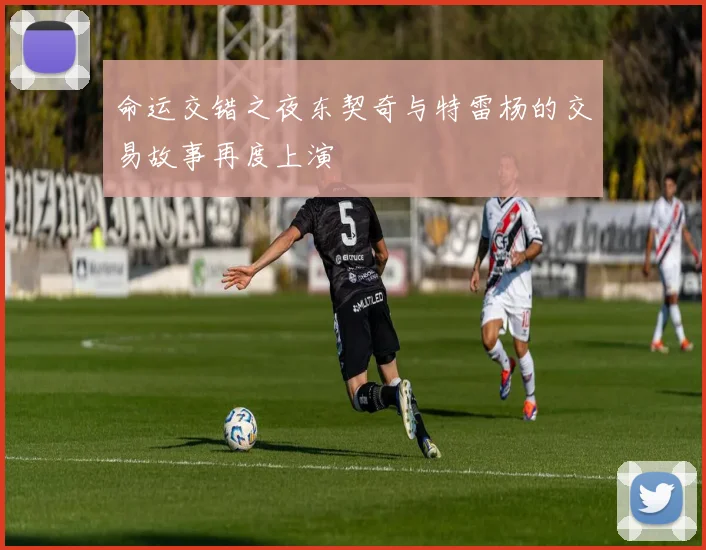 命运交错之夜东契奇与特雷杨的交易故事再度上演