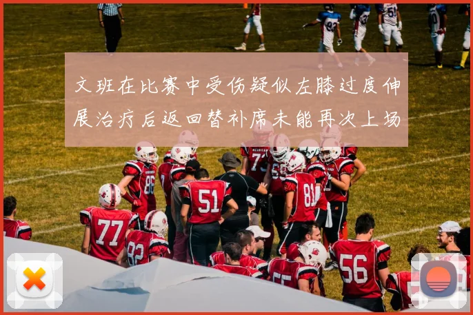 文班在比赛中受伤疑似左膝过度伸展治疗后返回替补席未能再次上场