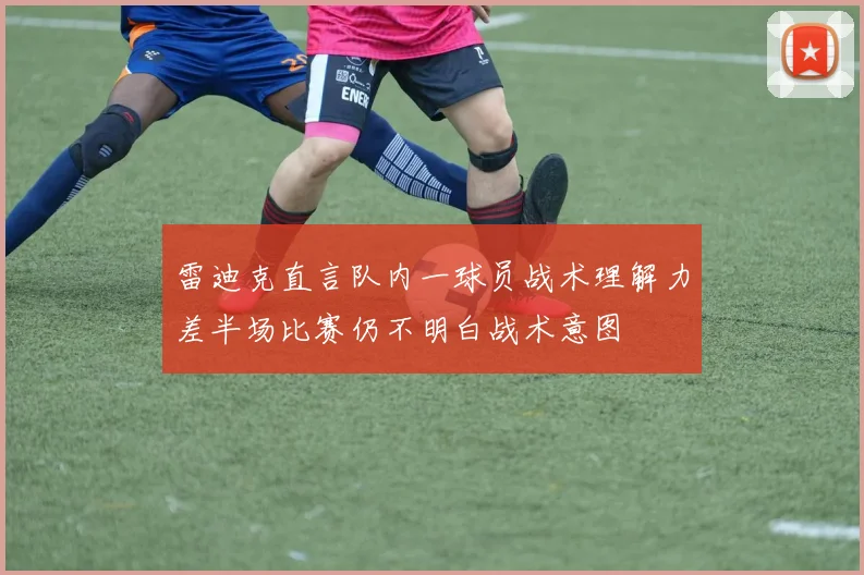 雷迪克直言队内一球员战术理解力差半场比赛仍不明白战术意图