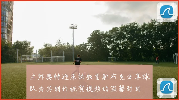 主帅奥特迎来执教首胜布克分享球队为其制作祝贺视频的温馨时刻