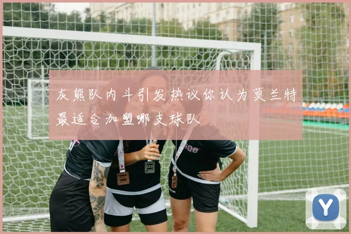 灰熊队内斗引发热议你认为莫兰特最适合加盟哪支球队