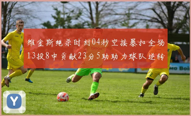维金斯绝杀时刻04秒空接暴扣全场13投8中贡献23分5助助力球队逆转胜利