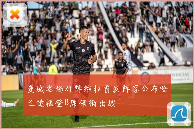 曼城客场对阵维拉首发阵容公布哈兰德福登B席领衔出战