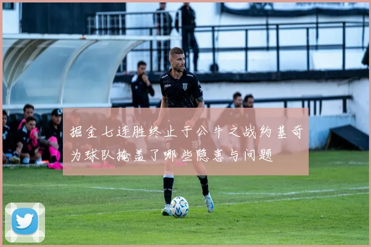 掘金七连胜终止于公牛之战约基奇为球队掩盖了哪些隐患与问题