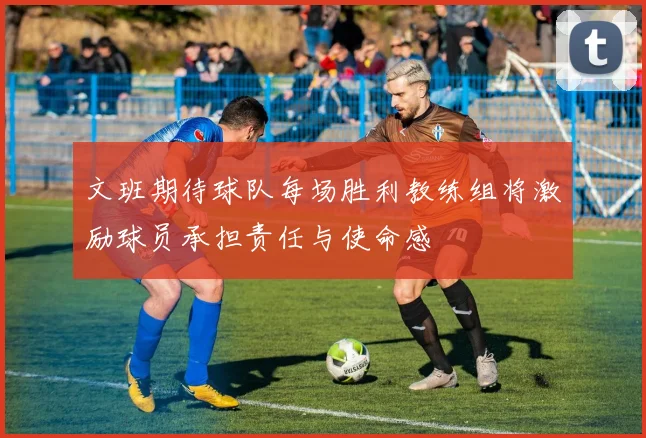 文班期待球队每场胜利教练组将激励球员承担责任与使命感