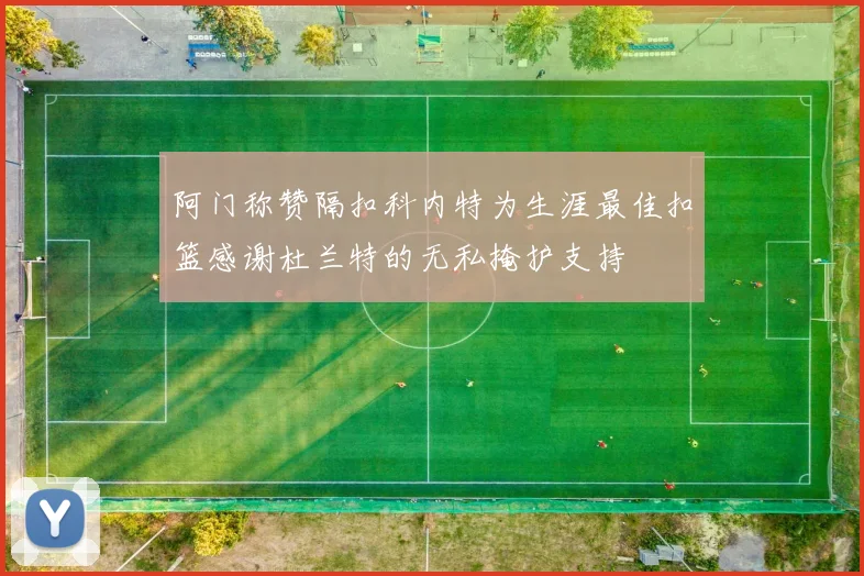 阿门称赞隔扣科内特为生涯最佳扣篮感谢杜兰特的无私掩护支持