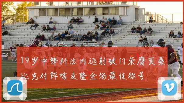 19岁中锋科法内远射破门荣膺莫桑比克对阵喀麦隆全场最佳称号