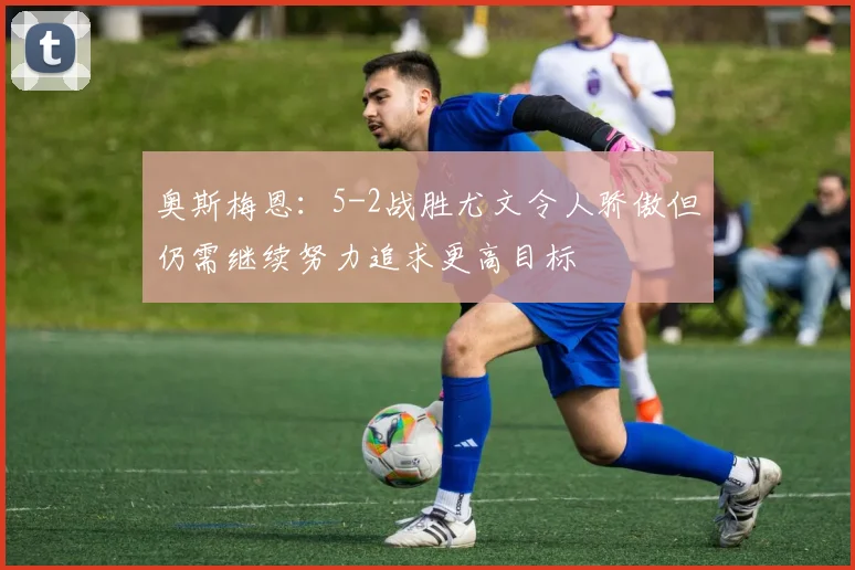 奥斯梅恩：5-2战胜尤文令人骄傲但仍需继续努力追求更高目标