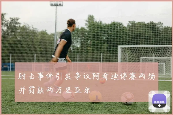 肘击事件引发争议阿奇迪停赛两场并罚款两万里亚尔