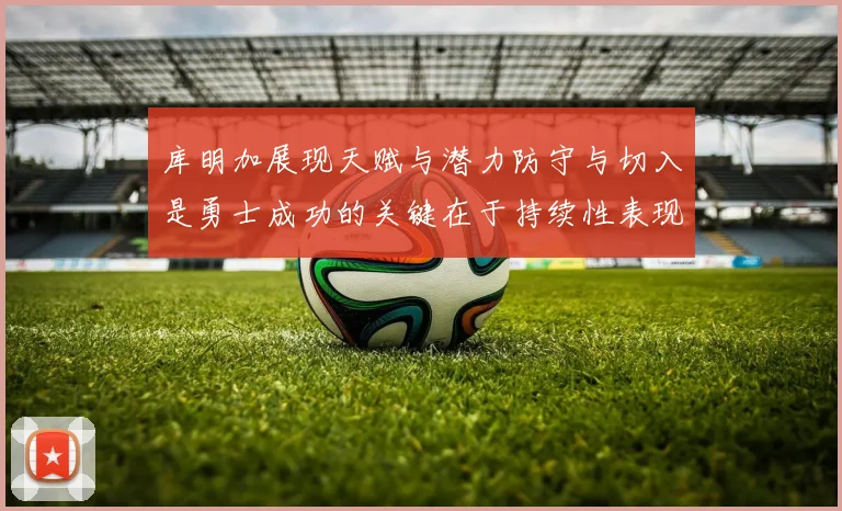 库明加展现天赋与潜力防守与切入是勇士成功的关键在于持续性表现
