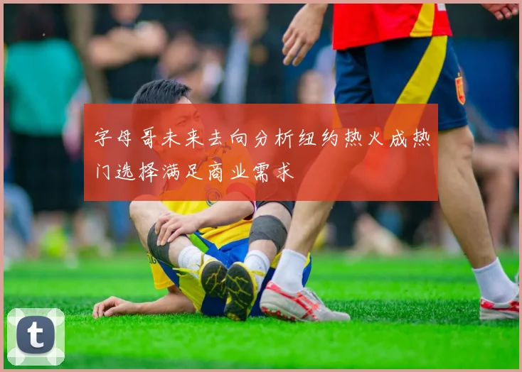 字母哥未来去向分析纽约热火成热门选择满足商业需求