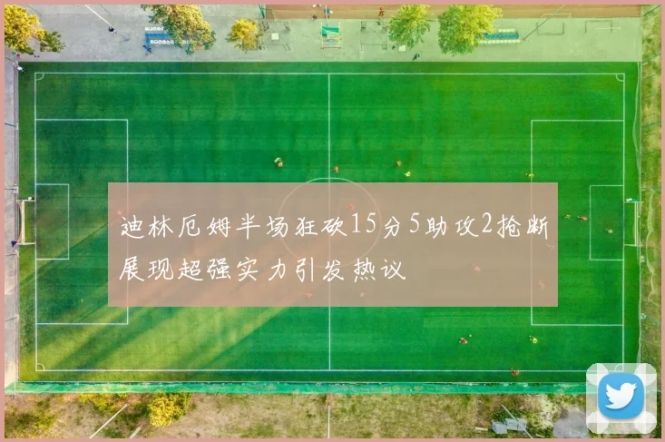 迪林厄姆半场狂砍15分5助攻2抢断展现超强实力引发热议