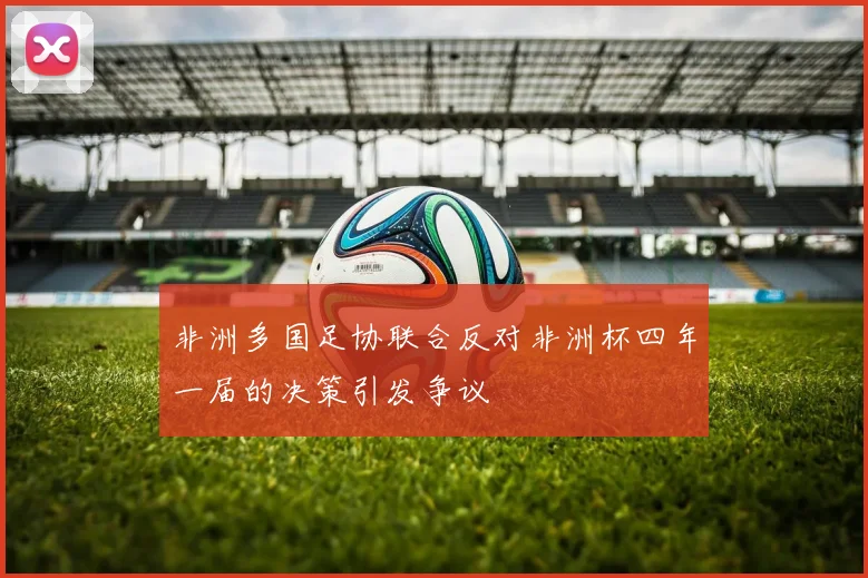 非洲多国足协联合反对非洲杯四年一届的决策引发争议
