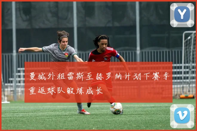 曼城外租雷斯至赫罗纳计划下赛季重返球队锻炼成长