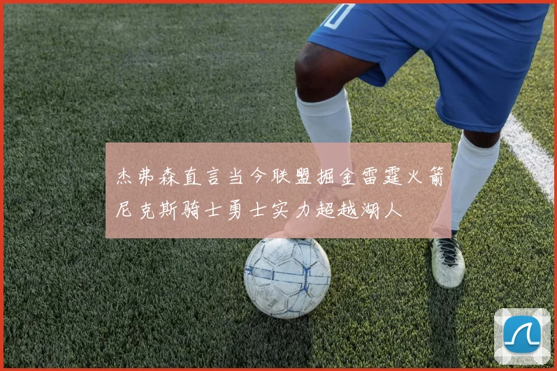 杰弗森直言当今联盟掘金雷霆火箭尼克斯骑士勇士实力超越湖人
