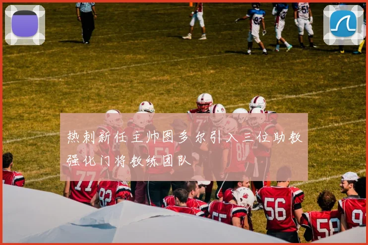 热刺新任主帅图多尔引入三位助教强化门将教练团队