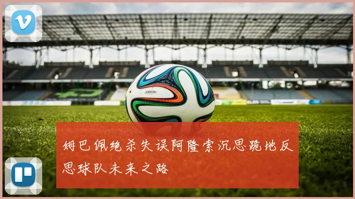 姆巴佩绝杀失误阿隆索沉思跪地反思球队未来之路