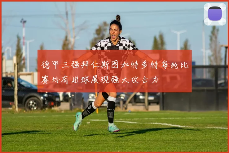 德甲三强拜仁斯图加特多特每轮比赛均有进球展现强大攻击力