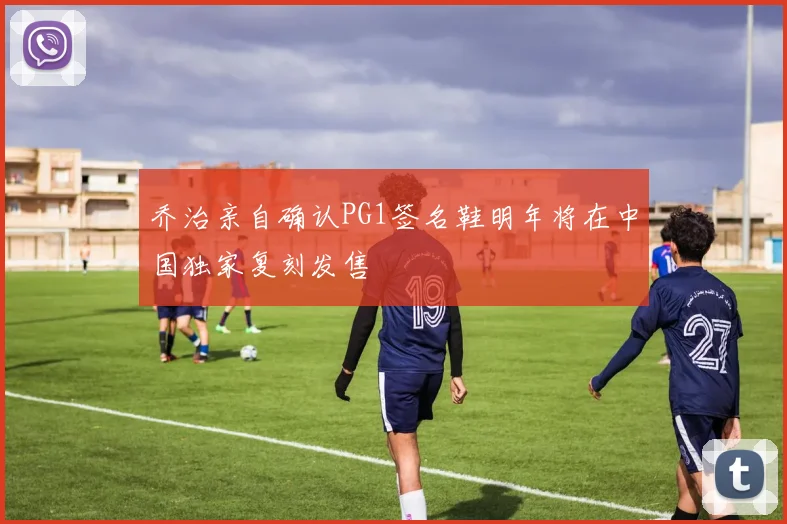 乔治亲自确认PG1签名鞋明年将在中国独家复刻发售