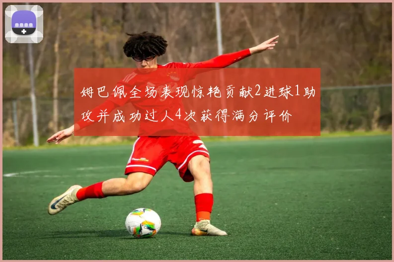 姆巴佩全场表现惊艳贡献2进球1助攻并成功过人4次获得满分评价