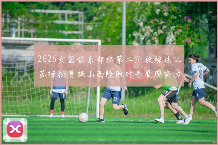 2026女篮俱乐部杯第二阶段综述江苏轻松晋级山西险胜对手展现实力