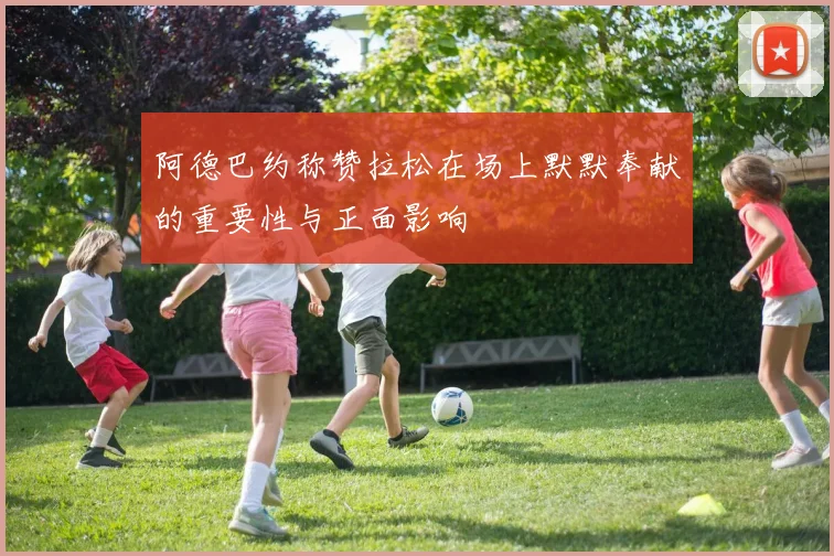 阿德巴约称赞拉松在场上默默奉献的重要性与正面影响