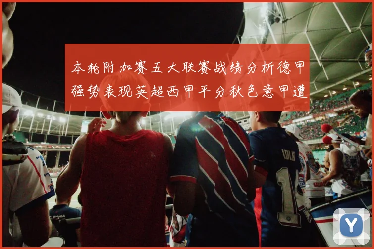 本轮附加赛五大联赛战绩分析德甲强势表现英超西甲平分秋色意甲遭遇挑战