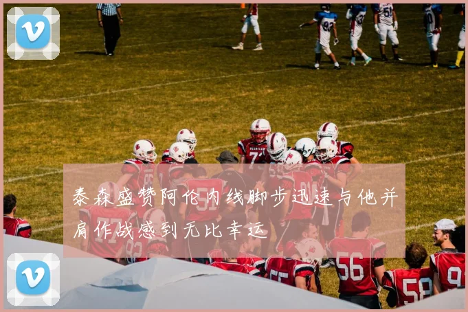 泰森盛赞阿伦内线脚步迅速与他并肩作战感到无比幸运