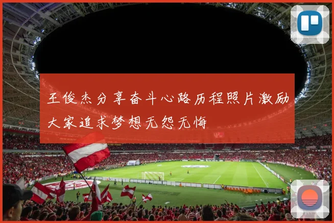 王俊杰分享奋斗心路历程照片激励大家追求梦想无怨无悔