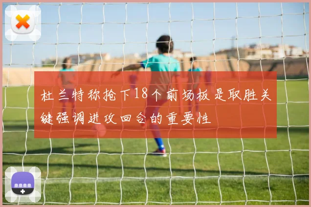 杜兰特称抢下18个前场板是取胜关键强调进攻回合的重要性