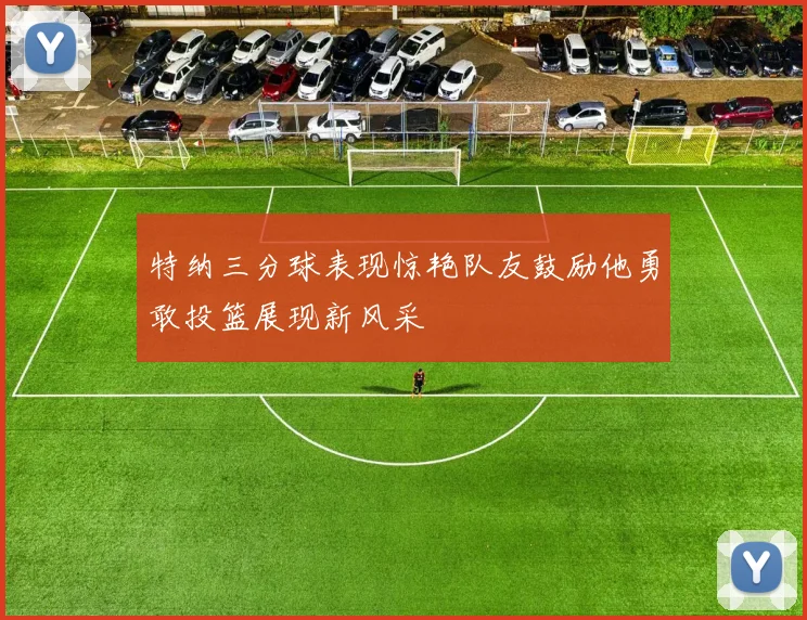 特纳三分球表现惊艳队友鼓励他勇敢投篮展现新风采