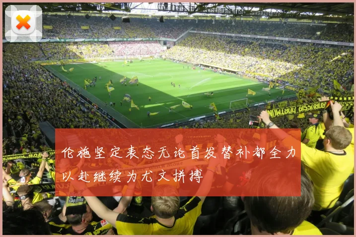 伦施坚定表态无论首发替补都全力以赴继续为尤文拼搏