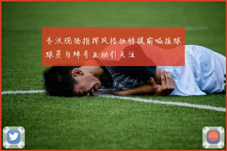 齐沃现场指挥风格独特提前喊接球球员与绰号互动引关注