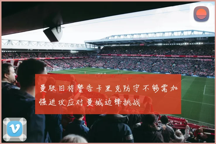 曼联旧将警告卡里克防守不够需加强进攻应对曼城边锋挑战
