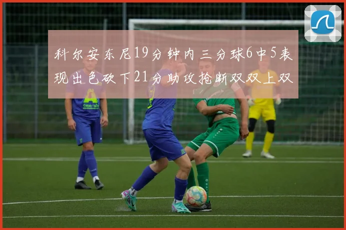 科尔安东尼19分钟内三分球6中5表现出色砍下21分助攻抢断双双上双