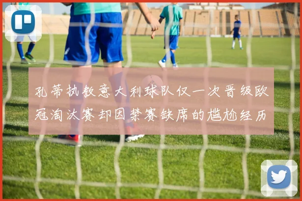 孔蒂执教意大利球队仅一次晋级欧冠淘汰赛却因禁赛缺席的尴尬经历