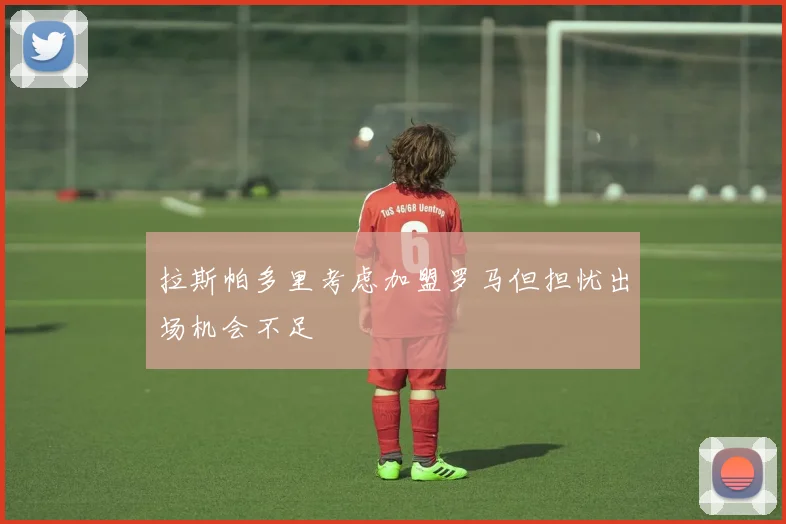 拉斯帕多里考虑加盟罗马但担忧出场机会不足