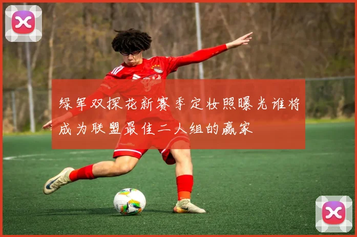绿军双探花新赛季定妆照曝光谁将成为联盟最佳二人组的赢家