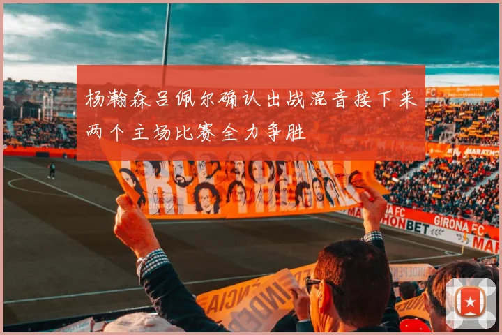 杨瀚森吕佩尔确认出战混音接下来两个主场比赛全力争胜