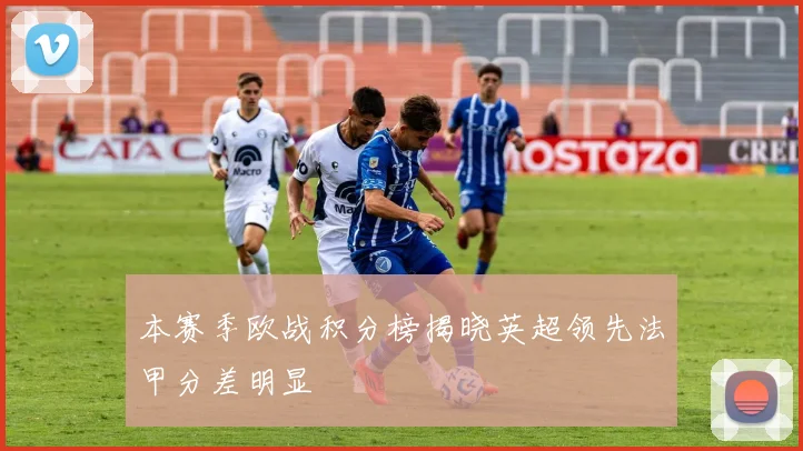 本赛季欧战积分榜揭晓英超领先法甲分差明显